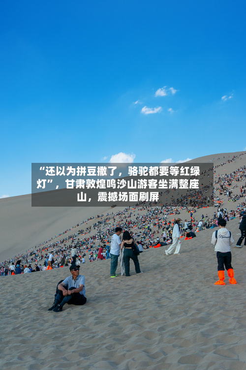 “还以为拼豆撒了,骆驼都要等红绿灯”,甘肃敦煌鸣沙山游客坐满整座山,震撼场面刷屏