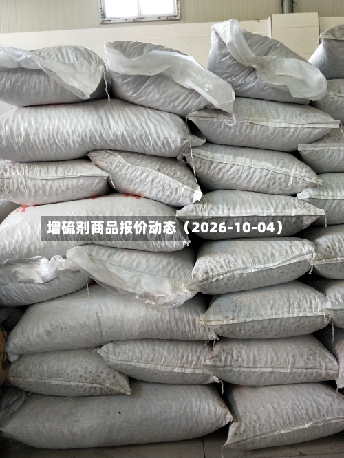 增硫剂商品报价动态（2026-10-04）-第1张图片