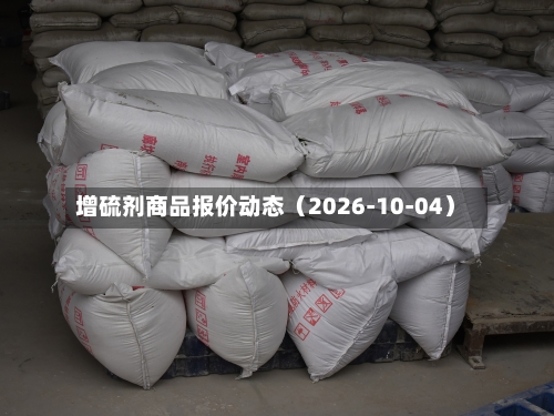 增硫剂商品报价动态（2026-10-04）-第2张图片
