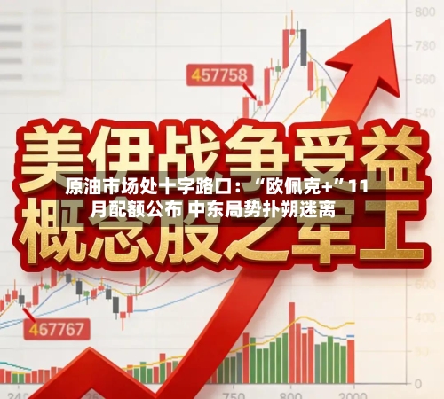 原油市场处十字路口:“欧佩克+”11月配额公布 中东局势扑朔迷离