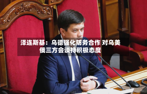 泽连斯基:乌德强化防务合作 对乌美俄三方会谈持积极态度