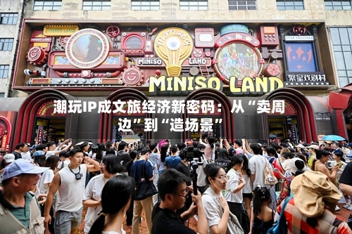 潮玩IP成文旅经济新密码：从“卖周边”到“造场景”-第2张图片