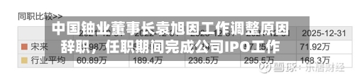 中国铀业董事长袁旭因工作调整原因辞职,任职期间完成公司IPO工作