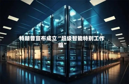 特朗普宣布成立“超级智能特别工作组	”-第1张图片