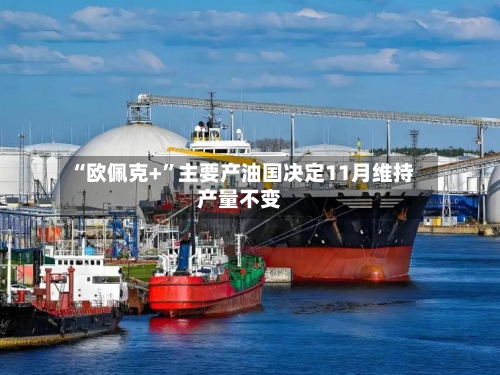 “欧佩克+	”主要产油国决定11月维持产量不变-第3张图片