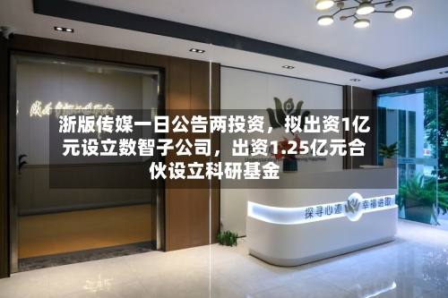 浙版传媒一日公告两投资，拟出资1亿元设立数智子公司，出资1.25亿元合伙设立科研基金
