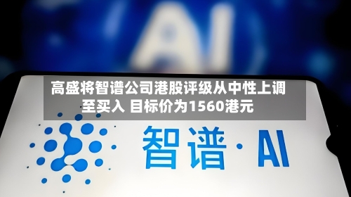 高盛将智谱公司港股评级从中性上调至买入 目标价为1560港元