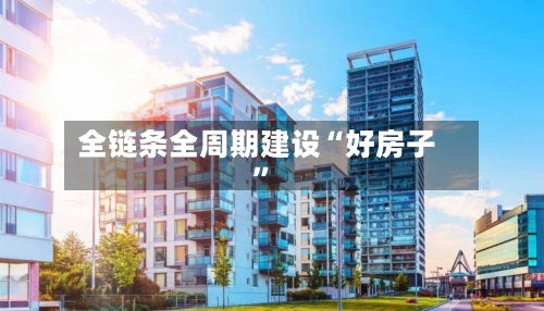 全链条全周期建设“好房子	”-第2张图片