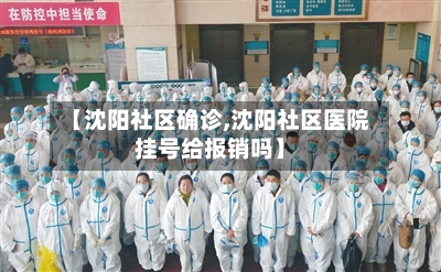 【沈阳社区确诊,沈阳社区医院挂号给报销吗】-第3张图片