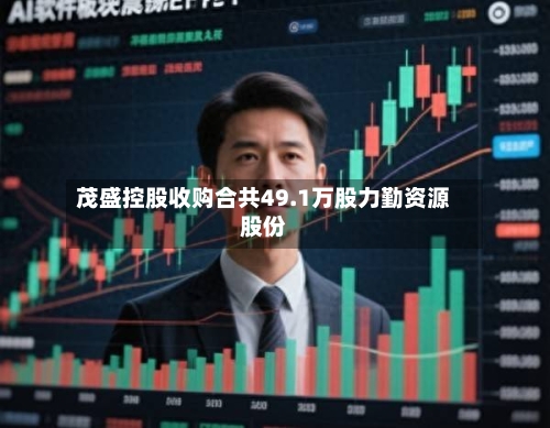 茂盛控股收购合共49.1万股力勤资源股份-第2张图片