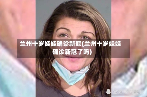 兰州十岁娃娃确诊新冠(兰州十岁娃娃确诊新冠了吗)