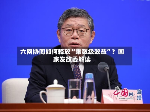 六网协同如何释放“乘数级效益”？国家发改委解读-第2张图片