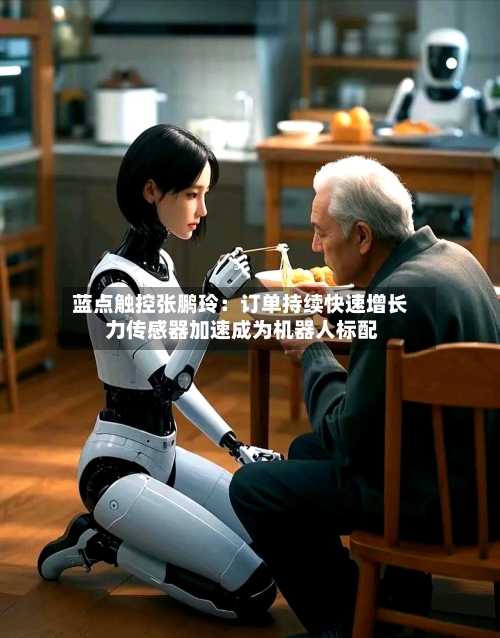 蓝点触控张鹏玲:订单持续快速增长 力传感器加速成为机器人标配