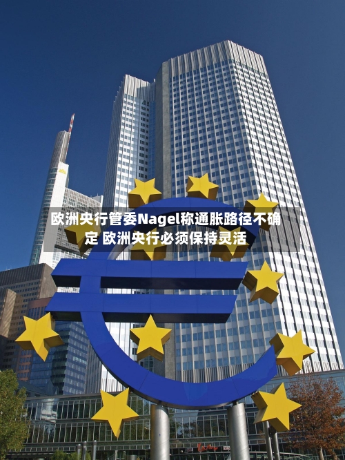 欧洲央行管委Nagel称通胀路径不确定 欧洲央行必须保持灵活-第2张图片