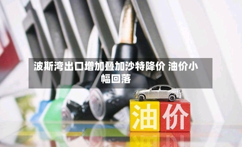 波斯湾出口增加叠加沙特降价 油价小幅回落