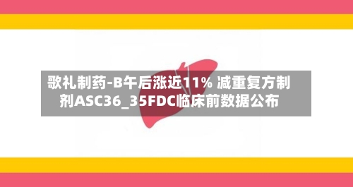 歌礼制药-B午后涨近11% 减重复方制剂ASC36_35FDC临床前数据公布-第2张图片