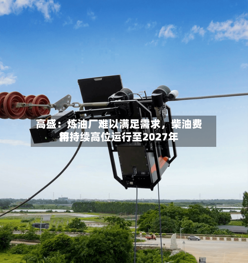 高盛:炼油厂难以满足需求,柴油费用
将持续高位运行至2027年