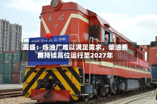 高盛：炼油厂难以满足需求	，柴油费用将持续高位运行至2027年-第2张图片