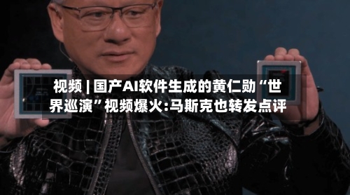 视频 | 国产AI软件生成的黄仁勋“世界巡演”视频爆火:马斯克也转发点评