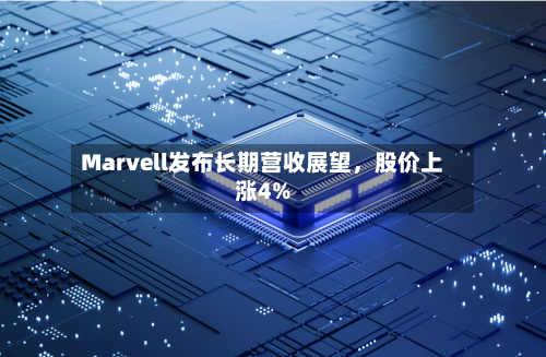 Marvell发布长期营收展望，股价上涨4%-第2张图片