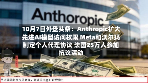 10月7日外盘头条:Anthropic扩大先进AI模型访问权限 Meta和沃尔玛制定个人代理协议 法国25万人参加抗议活动-第1张图片
