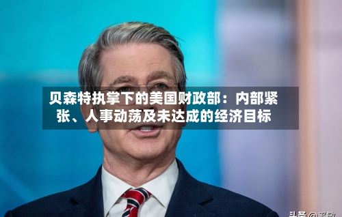 贝森特执掌下的美国财政部：内部紧张	、人事动荡及未达成的经济目标-第1张图片