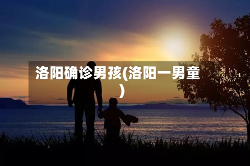 洛阳确诊男孩(洛阳一男童)-第2张图片