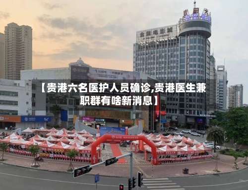 【贵港六名医护人员确诊,贵港医生兼职群有啥新消息】