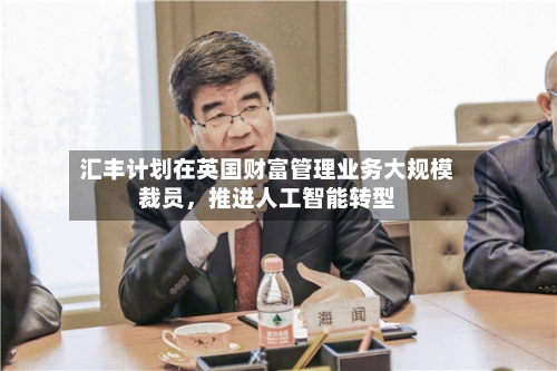 汇丰计划在英国财富管理业务大规模裁员	，推进人工智能转型-第2张图片
