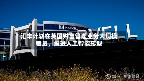 汇丰计划在英国财富管理业务大规模裁员	，推进人工智能转型-第3张图片