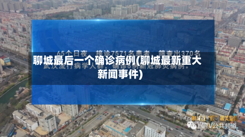 聊城最后一个确诊病例(聊城最新重大新闻事件)-第1张图片