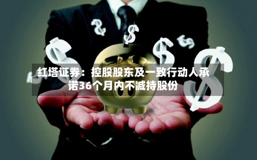 红塔证券:控股股东及一致行动人承诺36个月内不减持股份-第2张图片