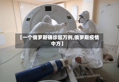【一个俄罗斯确诊超万例,俄罗斯疫情中方】-第3张图片