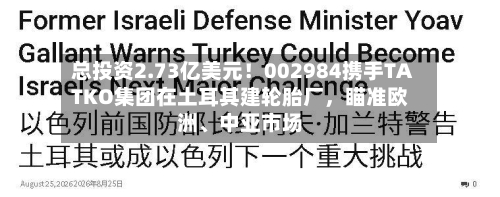 总投资2.73亿美元！002984携手TATKO集团在土耳其建轮胎厂，瞄准欧洲	、中亚市场-第3张图片