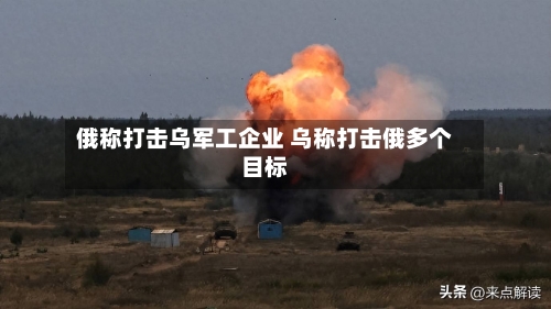 俄称打击乌军工企业 乌称打击俄多个目标