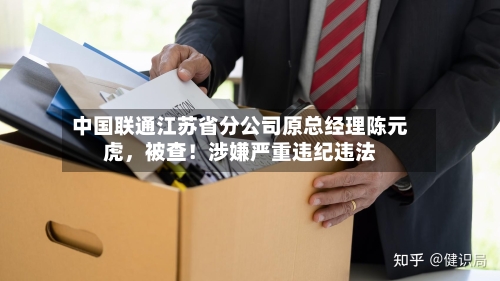 中国联通江苏省分公司原总经理陈元虎,被查!涉嫌严重违纪违法