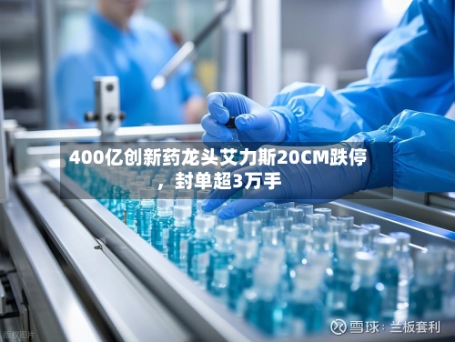 400亿创新药龙头艾力斯20CM跌停，封单超3万手-第1张图片
