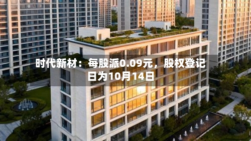 时代新材：每股派0.09元，股权登记日为10月14日-第3张图片