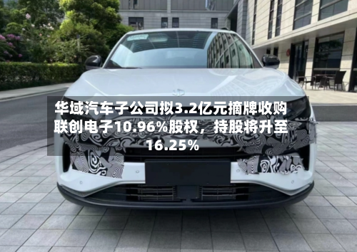华域汽车子公司拟3.2亿元摘牌收购联创电子10.96%股权，持股将升至16.25%
