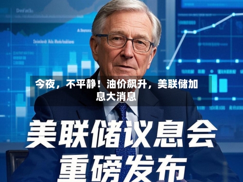 今夜,不平静!油价飙升,美联储加息大消息