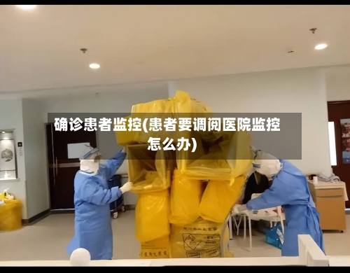 确诊患者监控(患者要调阅医院监控怎么办)-第3张图片