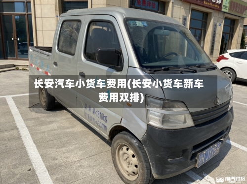 长安汽车小货车费用(长安小货车新车费用双排)