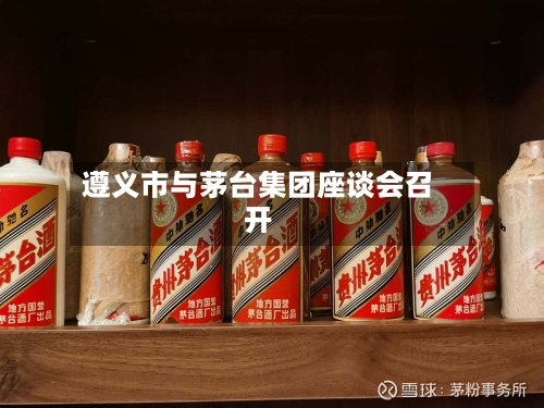 遵义市与茅台集团座谈会召开-第2张图片