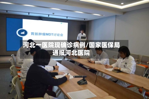 河北一医院现确诊病例/国家医保局通报河北医院-第2张图片