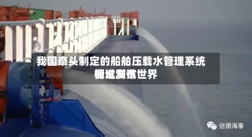 我国牵头制定的船舶压载水管理系统调试测试世界
标准发布