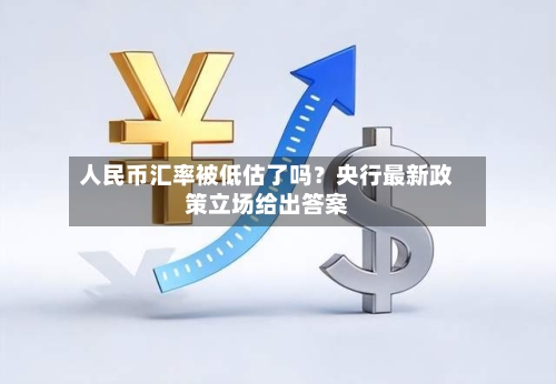 人民币汇率被低估了吗?央行最新政策立场给出答案