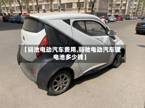 【丽池电动汽车费用,丽驰电动汽车锂电池多少钱】