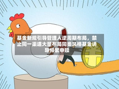 基金新规引导管理人逆周期布局，禁止同一渠道大量布局同类风格基金诱导频繁申赎-第2张图片