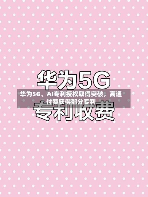 华为5G、AI专利授权取得突破，高通付费获得部分专利-第2张图片