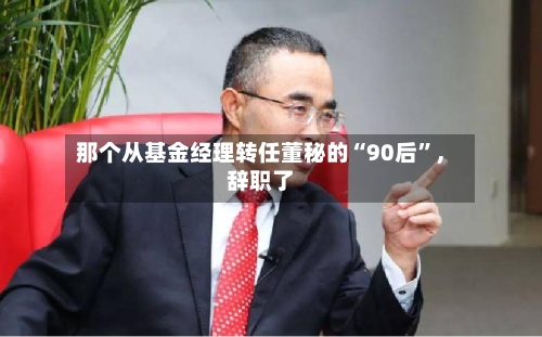 那个从基金经理转任董秘的“90后”	，辞职了-第2张图片